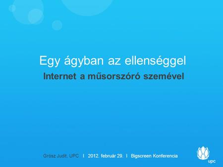 Egy ágyban az ellenséggel Internet a műsorszóró szemével Grósz Judit, UPC I 2012. február 29. I Bigscreen Konferencia.