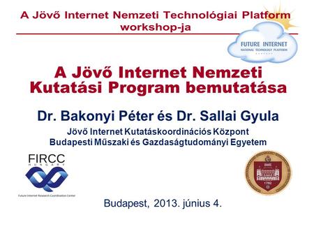 A Jövő Internet Nemzeti Kutatási Program bemutatása Dr. Bakonyi Péter és Dr. Sallai Gyula Jövő Internet Kutatáskoordinációs Központ Budapesti Műszaki és.