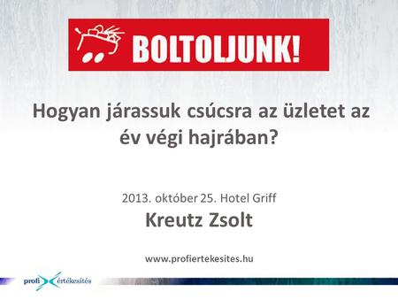 Hogyan járassuk csúcsra az üzletet az év végi hajrában? 2013. október 25. Hotel Griff Kreutz Zsolt www.profiertekesites.hu.