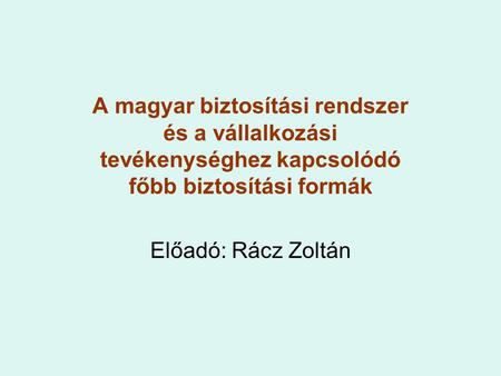 A magyar biztosítási rendszer és a vállalkozási tevékenységhez kapcsolódó főbb biztosítási formák Előadó: Rácz Zoltán.