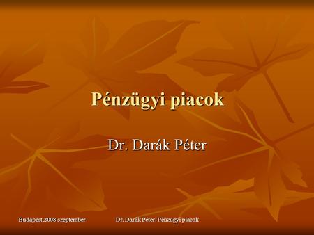 Budapest,2008.szeptemberDr. Darák Péter: Pénzügyi piacok Pénzügyi piacok Dr. Darák Péter.