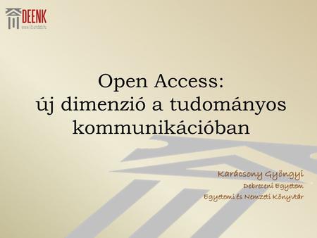 Open Access: új dimenzió a tudományos kommunikációban Karácsony Gyöngyi Debreceni Egyetem Egyetemi és Nemzeti Könyvtár.