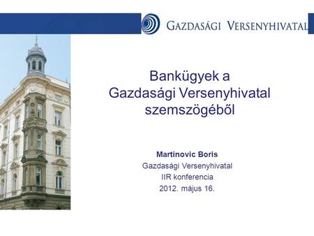 Szöveg Bankügyek a Gazdasági Versenyhivatal szemszögéből Martinovic Boris Gazdasági Versenyhivatal IIR konferencia 2012. május 16.