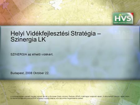 Budapest, 2008 Október 22. Helyi Vidékfejlesztési Stratégia – Szinergia LK A dokumentumban szereplő összes szellemi termék a European Public Advisory Partners.