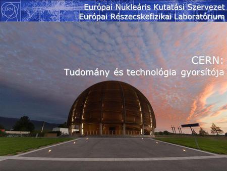 1 Európai Nukleáris Kutatási Szervezet Európai Részecskefizikai Laboratórium CERN: Tudomány és technológia gyorsítója.
