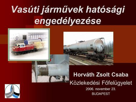 Vasúti járművek hatósági engedélyezése Horváth Zsolt Csaba Közlekedési Főfelügyelet 2006. november 23. BUDAPEST.