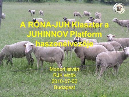 A RÓNA-JUH Klaszter a JUHINNOV Platform haszonélvezője Monori István RJK elnök 2010-07-02 Budapest.