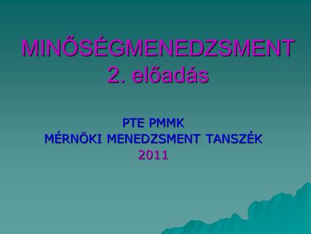 MINŐSÉGMENEDZSMENT 2. előadás PTE PMMK MÉRNÖKI MENEDZSMENT TANSZÉK 2011.