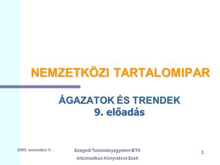 2009. november 9. Szegedi Tudományegyetem BTK Informatikus Könyvtáros Szak 1 NEMZETKÖZI TARTALOMIPAR ÁGAZATOK ÉS TRENDEK 9. előadás.