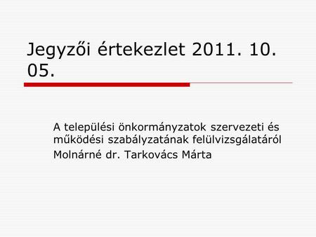 Jegyzői értekezlet 2011. 10. 05. A települési önkormányzatok szervezeti és működési szabályzatának felülvizsgálatáról Molnárné dr. Tarkovács Márta.