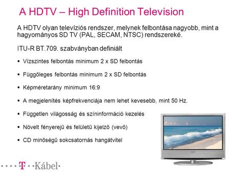 A HDTV – High Definition Television A HDTV olyan televíziós rendszer, melynek felbontása nagyobb, mint a hagyományos SD TV (PAL, SECAM, NTSC) rendszereké.
