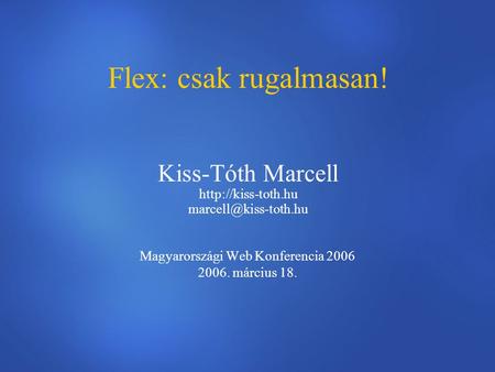 Flex: csak rugalmasan! Kiss-Tóth Marcell  Magyarországi Web Konferencia 2006 2006. március 18.
