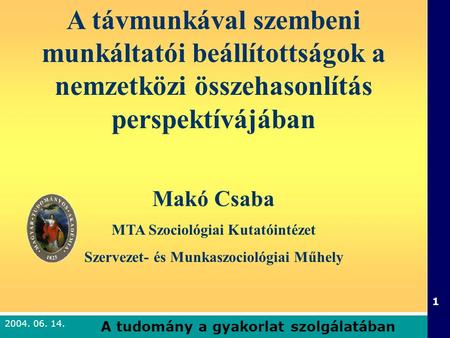 A tudomány a gyakorlat szolgálatában 1 2004. 06. 14. A távmunkával szembeni munkáltatói beállítottságok a nemzetközi összehasonlítás perspektívájában Makó.