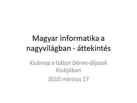 Magyar informatika a nagyvilágban - áttekintés Klubnap a Gábor Dénes-díjasok Klubjában 2010 március 17.