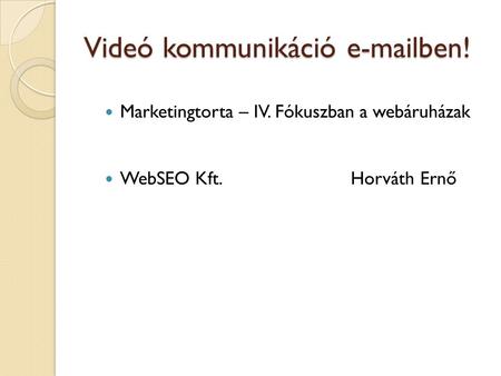 Videó kommunikáció e-mailben!  Marketingtorta – IV. Fókuszban a webáruházak  WebSEO Kft. Horváth Ernő.