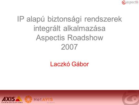 IP alapú biztonsági rendszerek integrált alkalmazása Aspectis Roadshow 2007 Laczkó Gábor.