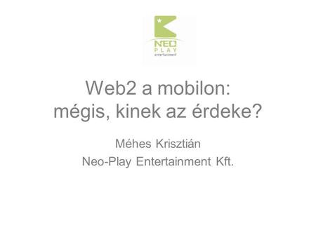 Web2 a mobilon: mégis, kinek az érdeke? Méhes Krisztián Neo-Play Entertainment Kft.