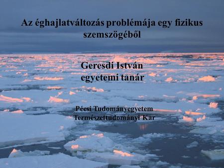 Az éghajlatváltozás problémája egy fizikus szemszögéből Geresdi István egyetemi tanár Pécsi Tudományegyetem Természettudományi Kar.