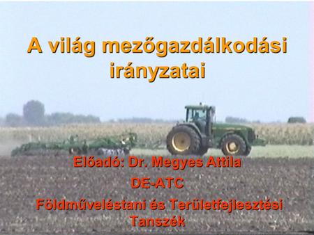 A világ mezőgazdálkodási irányzatai Előadó: Dr. Megyes Attila DE-ATC Földműveléstani és Területfejlesztési Tanszék Földműveléstani és Területfejlesztési.