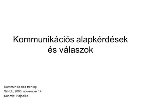 Kommunikációs alapkérdések és válaszok Kommunikációs tréning Siófok, 2006. november 14. Schmidt Hajnalka.