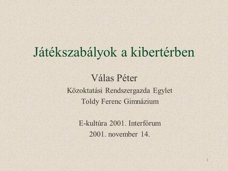 1 Játékszabályok a kibertérben Válas Péter Közoktatási Rendszergazda Egylet Toldy Ferenc Gimnázium E-kultúra 2001. Interfórum 2001. november 14.