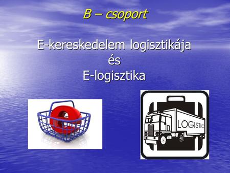 B – csoport E-kereskedelem logisztikája és E-logisztika