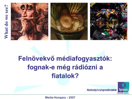 Felnövekvő médiafogyasztók: fognak-e még rádiózni a fiatalok? Nobody’s Unpredictable Media Hungary - 2007 What do we see? Szonda Ipsos.