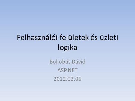 Felhasználói felületek és üzleti logika Bollobás Dávid ASP.NET 2012.03.06.