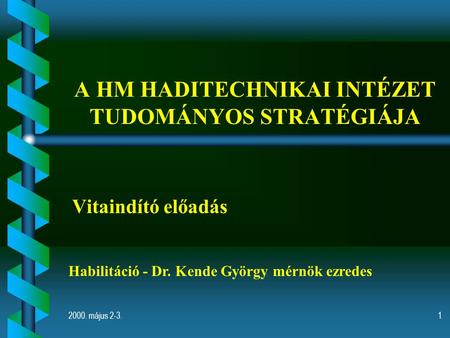 2000. május 2-3.1 A HM HADITECHNIKAI INTÉZET TUDOMÁNYOS STRATÉGIÁJA Vitaindító előadás Habilitáció - Dr. Kende György mérnök ezredes.