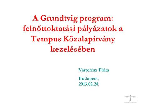 A Grundtvig program: felnőttoktatási pályázatok a Tempus Közalapítvány kezelésében Várterész Flóra Budapest, 2013.02.28.