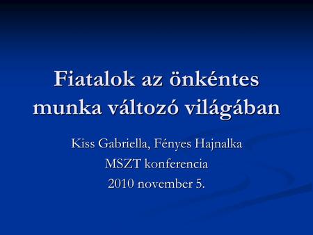 Fiatalok az önkéntes munka változó világában Kiss Gabriella, Fényes Hajnalka MSZT konferencia 2010 november 5.