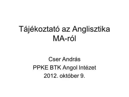 Tájékoztató az Anglisztika MA-ról Cser András PPKE BTK Angol Intézet 2012. október 9.
