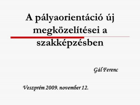 A pályaorientáció új megközelítései a szakképzésben Gál Ferenc Veszprém 2009. november 12.