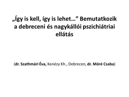 „Így is kell, így is lehet…” Bemutatkozik a debreceni és nagykállói pszichiátriai ellátás (dr. Szathmári Éva, Kenézy Kh., Debrecen, dr. Móré Csaba)