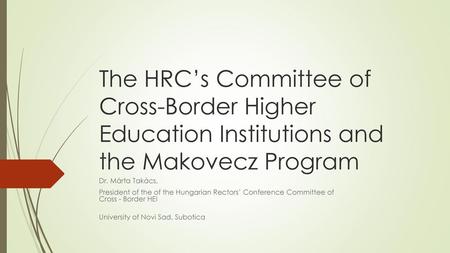 The HRC’s Committee of Cross-Border Higher Education Institutions and the Makovecz Program Dr. Márta Takács, President of the of the Hungarian Rectors’