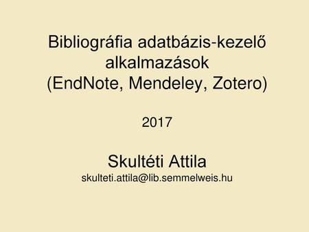 Bibliográfia adatbázis-kezelő alkalmazások (EndNote, Mendeley, Zotero) 2017 Skultéti Attila skulteti.attila@lib.semmelweis.hu.