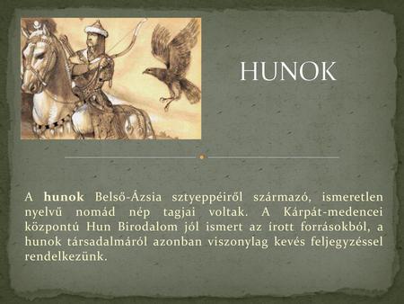 HUNOK A hunok Belső-Ázsia sztyeppéiről származó, ismeretlen nyelvű nomád nép tagjai voltak. A Kárpát-medencei központú Hun Birodalom jól ismert az írott.