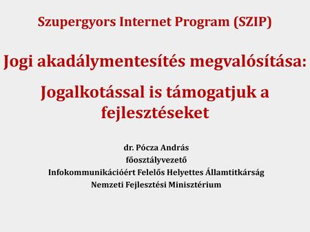 Szupergyors Internet Program (SZIP) Jogi akadálymentesítés megvalósítása: Jogalkotással is támogatjuk a fejlesztéseket dr. Pócza András főosztályvezető.