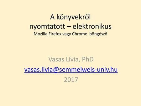 Vasas Lívia, PhD vasas.livia@semmelweis-univ.hu 2017 A könyvekről nyomtatott – elektronikus Mozilla Firefox vagy Chrome böngésző Vasas Lívia, PhD vasas.livia@semmelweis-univ.hu.