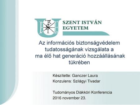 Az információs biztonságvédelem tudatosságának vizsgálata a ma élő hat generáció hozzáállásának tükrében Készítette: Ganczer Laura Konzulens: Szilágyi.