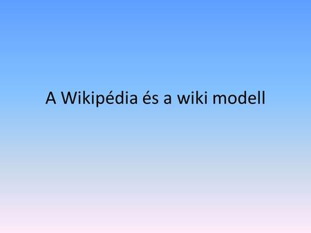 A Wikipédia és a wiki modell. Mi a wiki? Wiki = könnyű szerkeszthetőség + változáskövetés Szó szerint: gyors Első wiki (c2): 1995, Ward Cunningham (programozásról)c2.