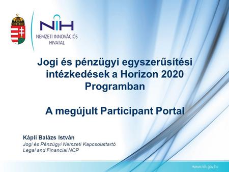 Jogi és pénzügyi egyszerűsítési intézkedések a Horizon 2020 Programban A megújult Participant Portal Kápli Balázs István Jogi és Pénzügyi Nemzeti Kapcsolattartó.
