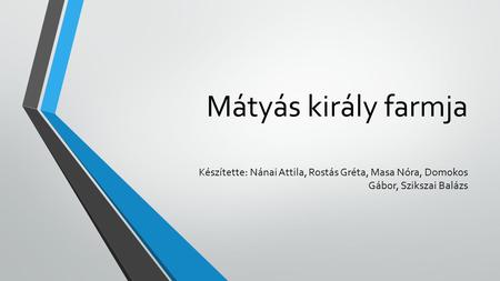 Mátyás király farmja Készítette: Nánai Attila, Rostás Gréta, Masa Nóra, Domokos Gábor, Szikszai Balázs.
