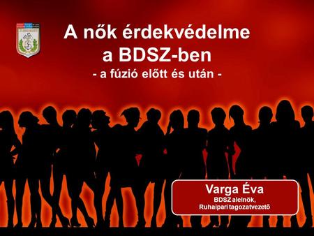 A nők érdekvédelme a BDSZ-ben - a fúzió előtt és után - Varga Éva BDSZ alelnök, Ruhaipari tagozatvezető.