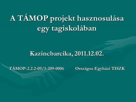A TÁMOP projekt hasznosulása egy tagiskolában Kazincbarcika, 2011.12.02. TÁMOP-2.2.2-09/1-209-0006 Országos Egyházi TISZK.