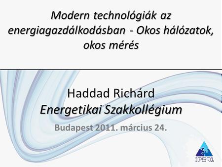 Modern technológiák az energiagazdálkodásban - Okos hálózatok, okos mérés Haddad Richárd Energetikai Szakkollégium Budapest 2011. március 24.
