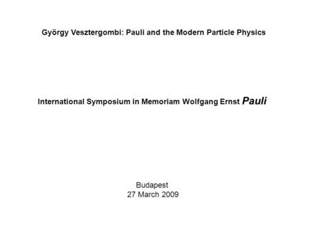 Budapest 27 March 2009 György Vesztergombi: Pauli and the Modern Particle Physics International Symposium in Memoriam Wolfgang Ernst Pauli.