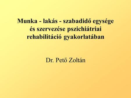 Munka - lakás - szabadidő egysége és szervezése pszichiátriai rehabilitáció gyakorlatában Dr. Pető Zoltán.