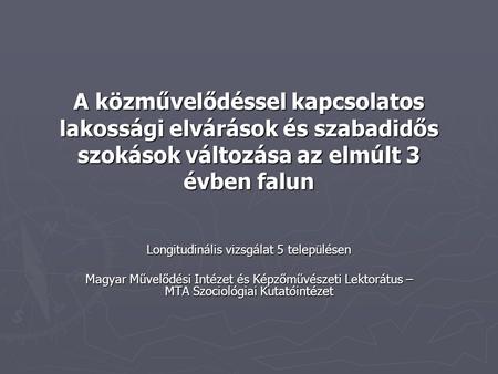 A közművelődéssel kapcsolatos lakossági elvárások és szabadidős szokások változása az elmúlt 3 évben falun Longitudinális vizsgálat 5 településen Magyar.