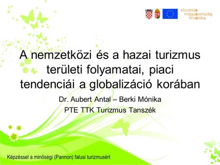 A nemzetközi és a hazai turizmus területi folyamatai, piaci tendenciái a globalizáció korában Dr. Aubert Antal – Berki Mónika PTE TTK Turizmus Tanszék.